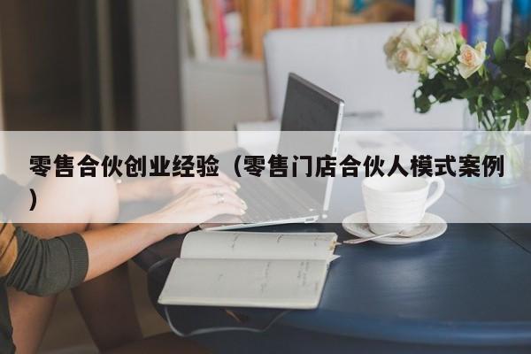 零售合伙创业经验（零售门店合伙人模式案例）