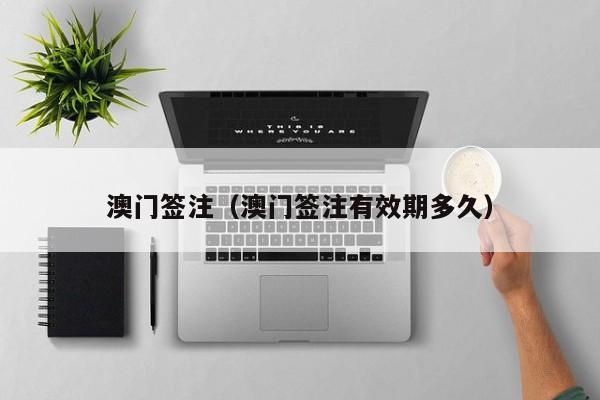 澳门签注（澳门签注有效期多久）