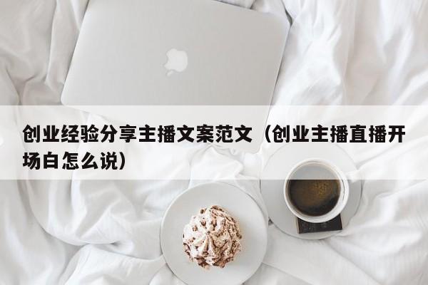 创业经验分享主播文案范文（创业主播直播开场白怎么说）