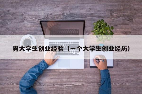 男大学生创业经验（一个大学生创业经历）