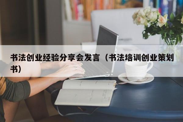 书法创业经验分享会发言（书法培训创业策划书）