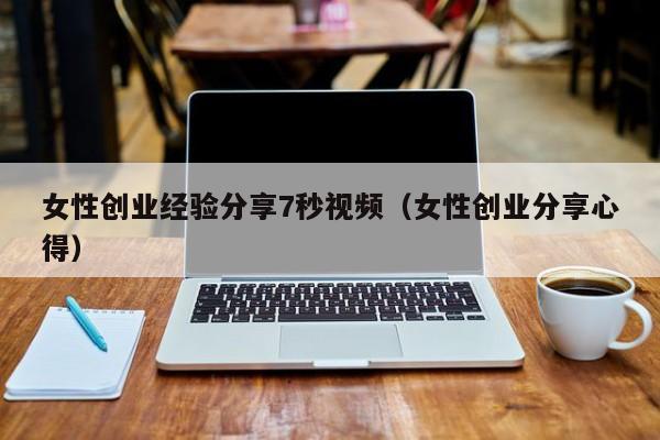女性创业经验分享7秒视频（女性创业分享心得）