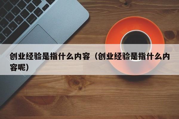 创业经验是指什么内容（创业经验是指什么内容呢）