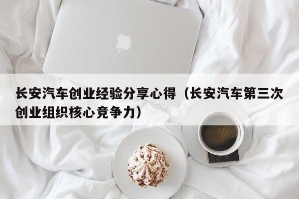 长安汽车创业经验分享心得（长安汽车第三次创业组织核心竞争力）