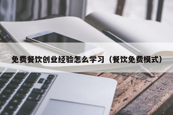 免费餐饮创业经验怎么学习（餐饮免费模式）