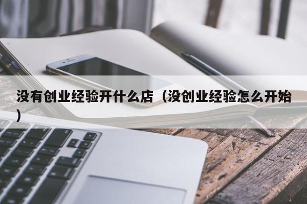 没有创业经验开什么店（没创业经验怎么开始）
