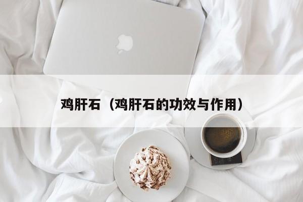 鸡肝石（鸡肝石的功效与作用）