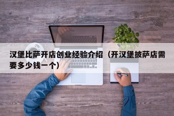 汉堡比萨开店创业经验介绍（开汉堡披萨店需要多少钱一个）