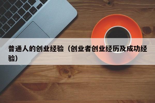 普通人的创业经验（创业者创业经历及成功经验）