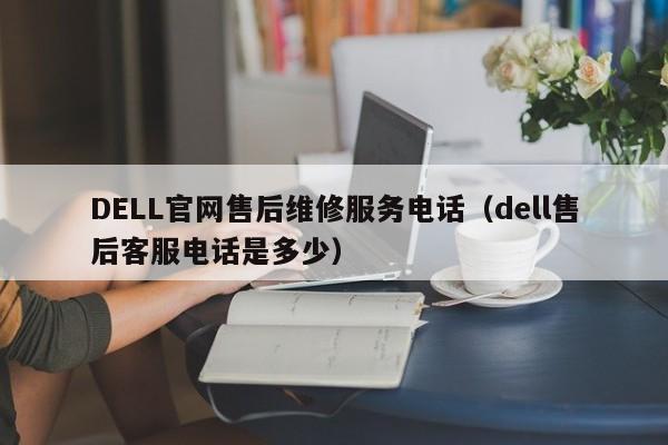 DELL官网售后维修服务电话（dell售后客服电话是多少）