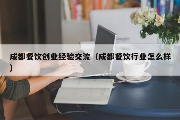 成都餐饮创业经验交流（成都餐饮行业怎么样）
