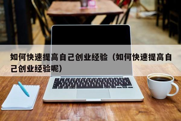 如何快速提高自己创业经验（如何快速提高自己创业经验呢）