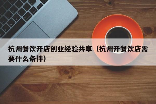 杭州餐饮开店创业经验共享（杭州开餐饮店需要什么条件）