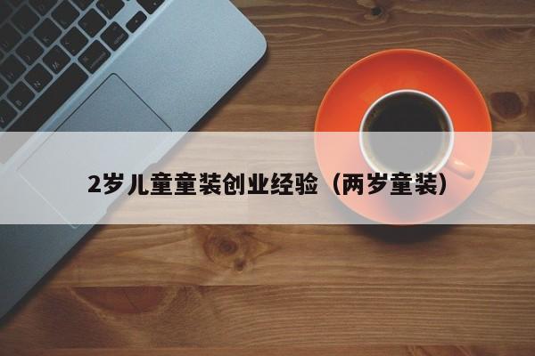 2岁儿童童装创业经验（两岁童装）