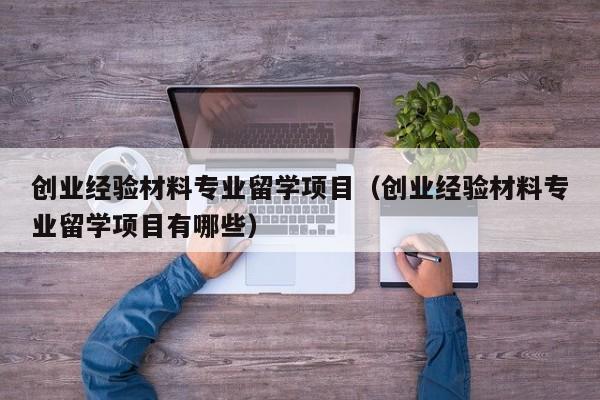 创业经验材料专业留学项目（创业经验材料专业留学项目有哪些）