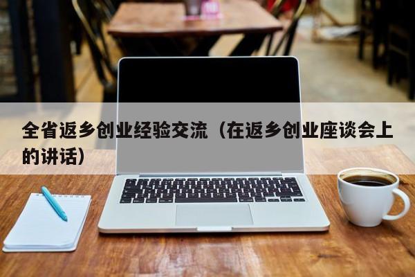 全省返乡创业经验交流（在返乡创业座谈会上的讲话）