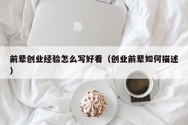 前辈创业经验怎么写好看（创业前辈如何描述）